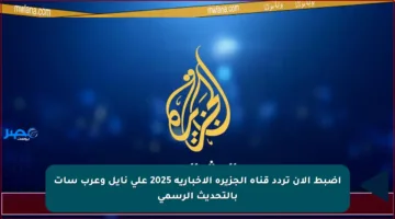 اضبط الآن تردد قناة الجزيرة الإخبارية 2025 على نايل وعرب سات بالتحديث الرسمي